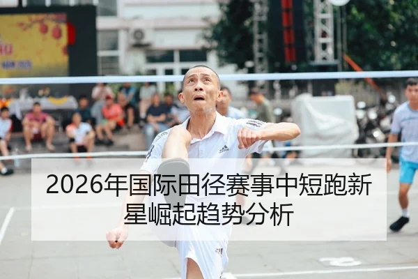 2026年国际田径赛事中短跑新星崛起趋势分析