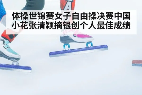 体操世锦赛女子自由操决赛中国小花张清颖摘银创个人最佳成绩