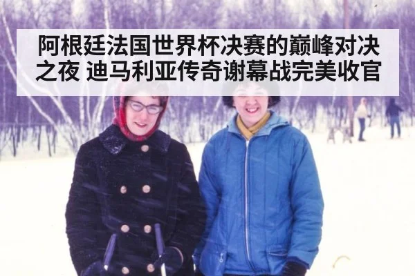 阿根廷法国世界杯决赛的巅峰对决之夜 迪马利亚传奇谢幕战完美收官