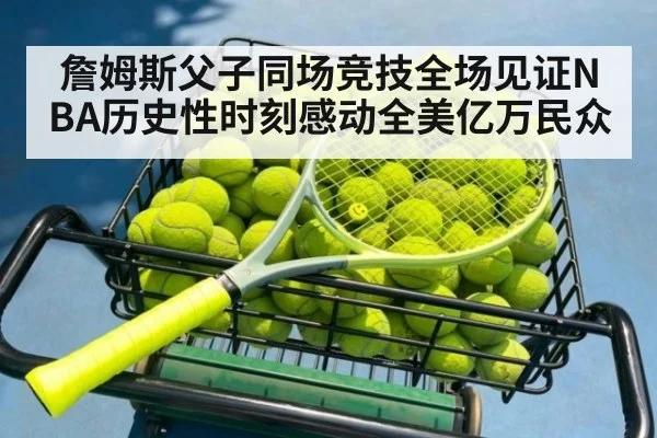 詹姆斯父子同场竞技全场见证NBA历史性时刻感动全美亿万民众
