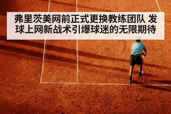弗里茨美网前正式更换教练团队 发球上网新战术引爆球迷的无限期待