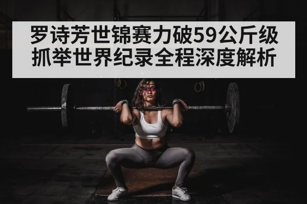 罗诗芳世锦赛力破59公斤级抓举世界纪录全程深度解析