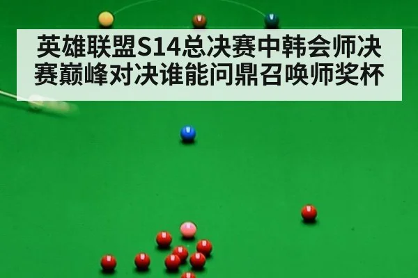 英雄联盟S14总决赛中韩会师决赛巅峰对决谁能问鼎召唤师奖杯