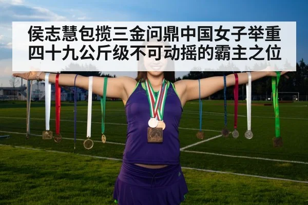 侯志慧包揽三金问鼎中国女子举重四十九公斤级不可动摇的霸主之位