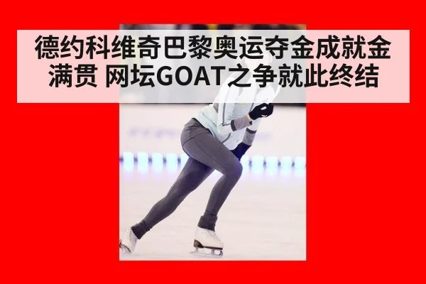 德约科维奇巴黎奥运夺金成就金满贯 网坛GOAT之争就此终结