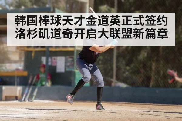 韩国棒球天才金道英正式签约洛杉矶道奇开启大联盟新篇章