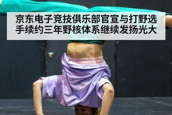 京东电子竞技俱乐部官宣与打野选手续约三年野核体系继续发扬光大