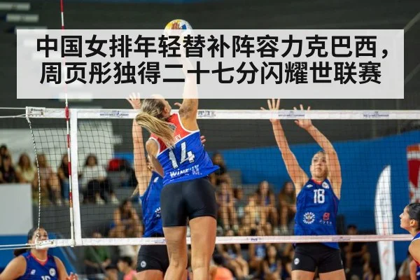 中国女排年轻替补阵容力克巴西，周页彤独得二十七分闪耀世联赛